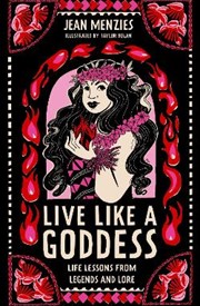 Live Like A Goddess: Life Lessons from Legends and Lore
