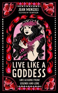 Live Like A Goddess: Life Lessons from Legends and Lore